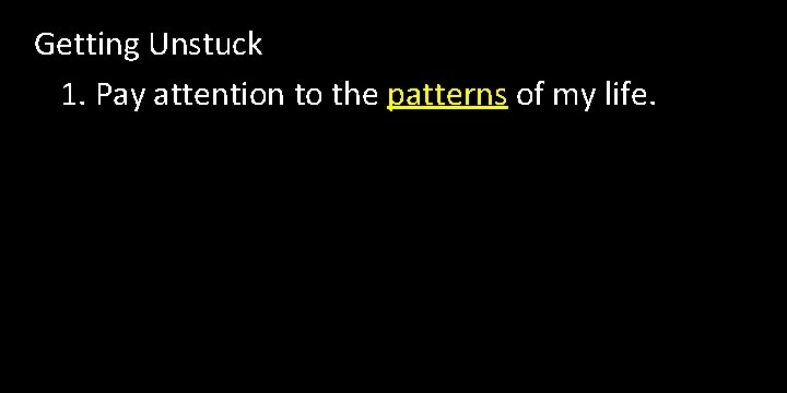 Getting Unstuck 1. Pay attention to the patterns of my life. Getting Unstuck 1. Pay attention to the patterns of my life.