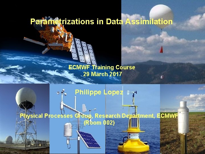 Parametrizations in Data Assimilation ECMWF Training Course 29 March 2017 Philippe Lopez Physical Processes Parametrizations in Data Assimilation ECMWF Training Course 29 March 2017 Philippe Lopez Physical Processes