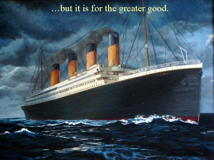 …but it is for the greater good. …but it is for the greater good.
