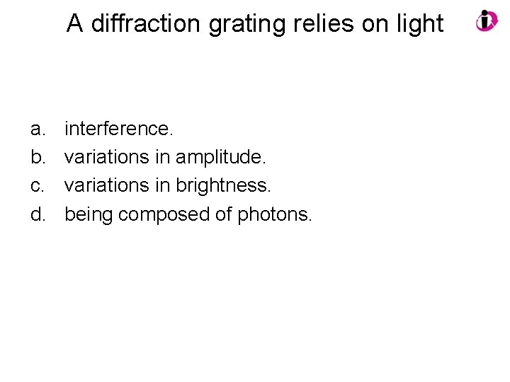 A diffraction grating relies on light a. b. c. d. interference. variations in amplitude.