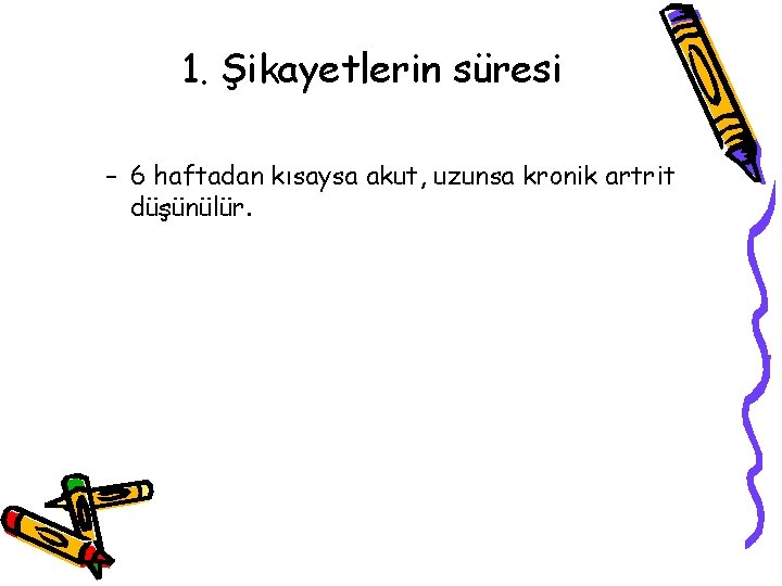 1. Şikayetlerin süresi – 6 haftadan kısaysa akut, uzunsa kronik artrit düşünülür. 1. Şikayetlerin süresi – 6 haftadan kısaysa akut, uzunsa kronik artrit düşünülür.