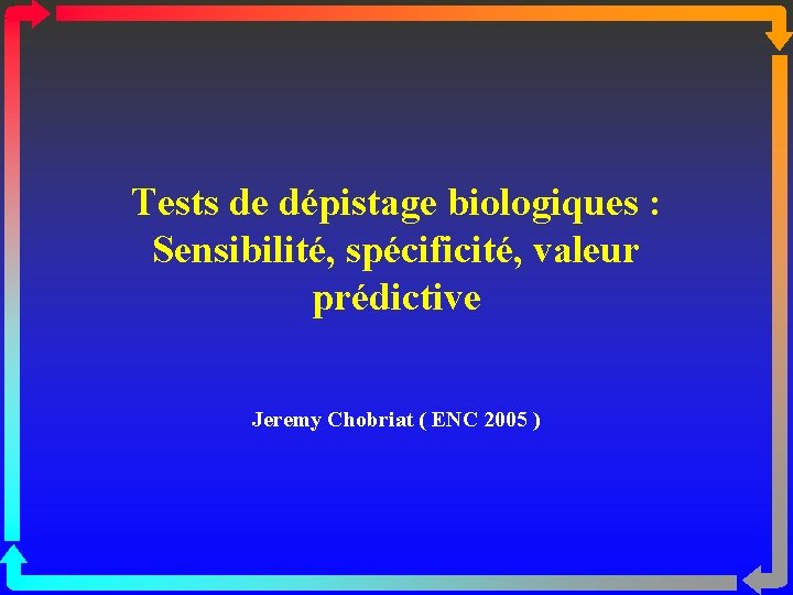 Tests de dépistage biologiques : Sensibilité, spécificité, valeur prédictive Jeremy Chobriat ( ENC 2005