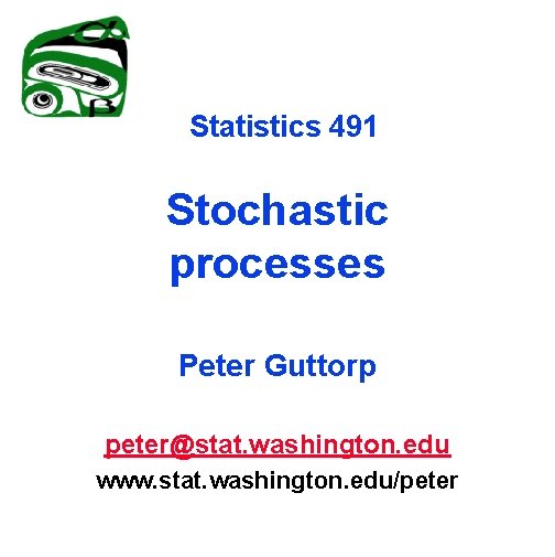 Statistics 491 Stochastic processes Peter Guttorp peter@stat. washington. edu www. stat. washington. edu/peter 