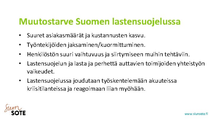 Muutostarve Suomen lastensuojelussa Suuret asiakasmäärät ja kustannusten kasvu. Työntekijöiden jaksaminen/kuormittuminen. Henkilöstön suuri vaihtuvuus ja