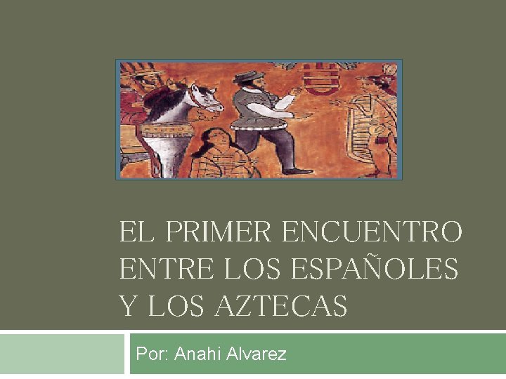 EL PRIMER ENCUENTRO ENTRE LOS ESPAÑOLES Y LOS AZTECAS Por: Anahi Alvarez 