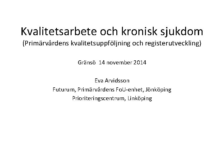 Kvalitetsarbete och kronisk sjukdom (Primärvårdens kvalitetsuppföljning och registerutveckling) Gränsö 14 november 2014 Eva Arvidsson