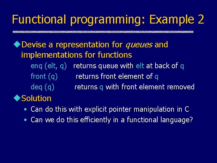 Functional programming: Example 2 u. Devise a representation for queues and implementations for functions Functional programming: Example 2 u. Devise a representation for queues and implementations for functions