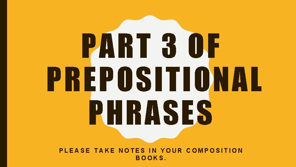 PART 3 OF PREPOSITIONAL PHRASES PLEASE TAKE NOTES IN YOUR COMPOSITION BOOKS. 