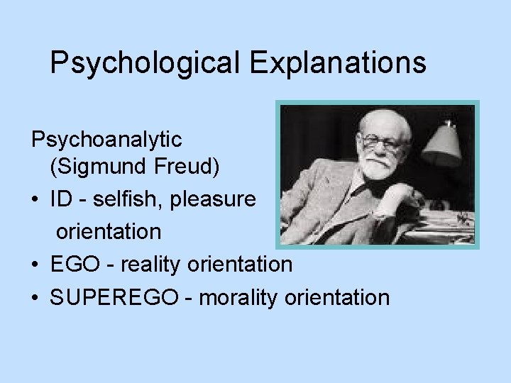 Psychological Explanations Psychoanalytic (Sigmund Freud) • ID - selfish, pleasure orientation • EGO -
