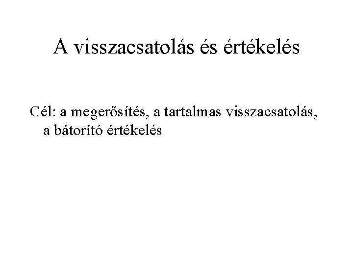 A visszacsatolás és értékelés Cél: a megerősítés, a tartalmas visszacsatolás, a bátorító értékelés 