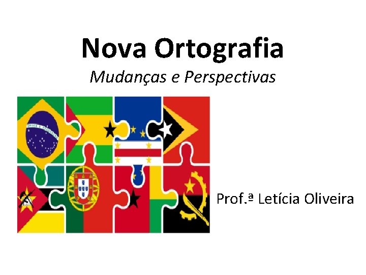 Nova Ortografia Mudanças e Perspectivas Prof. ª Letícia Oliveira 