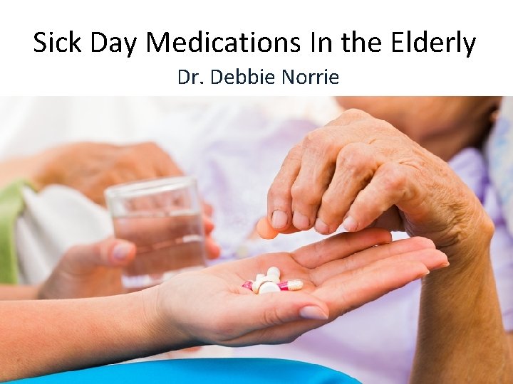 Sick Day Medications In the Elderly Dr. Debbie Norrie 