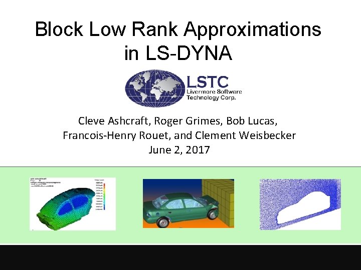 Block Low Rank Approximations in LS-DYNA Cleve Ashcraft, Roger Grimes, Bob Lucas, Francois-Henry Rouet,