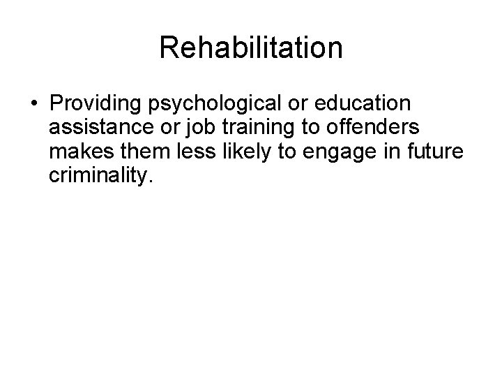 Rehabilitation • Providing psychological or education assistance or job training to offenders makes them