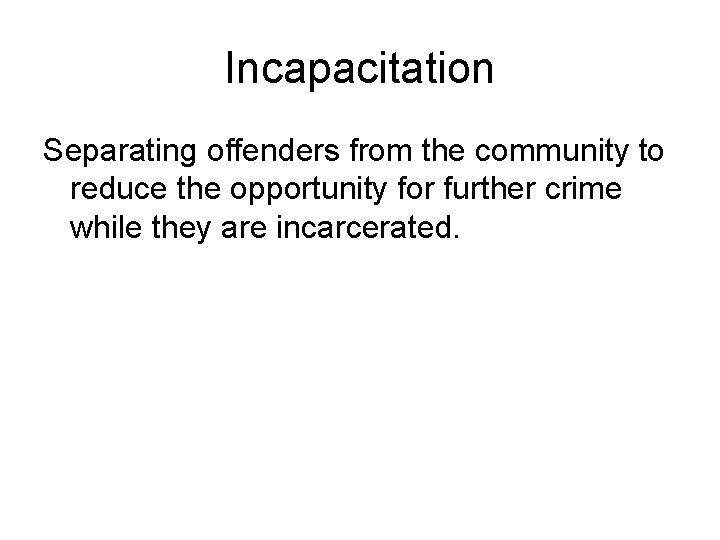 Incapacitation Separating offenders from the community to reduce the opportunity for further crime while