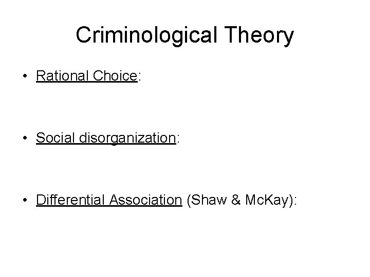 Criminological Theory • Rational Choice: • Social disorganization: • Differential Association (Shaw & Mc.