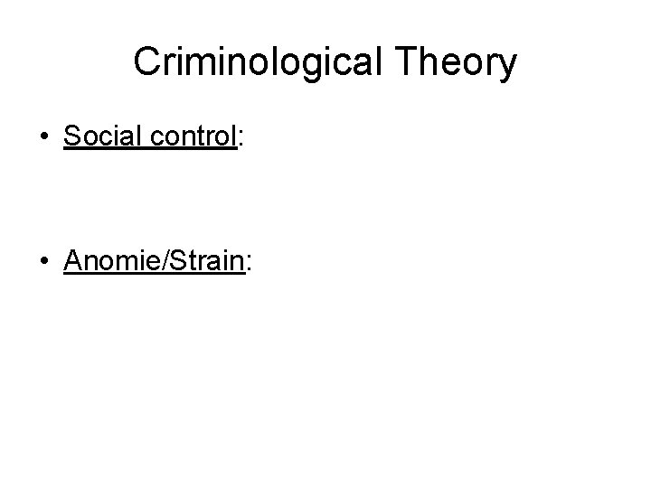 Criminological Theory • Social control: • Anomie/Strain: 