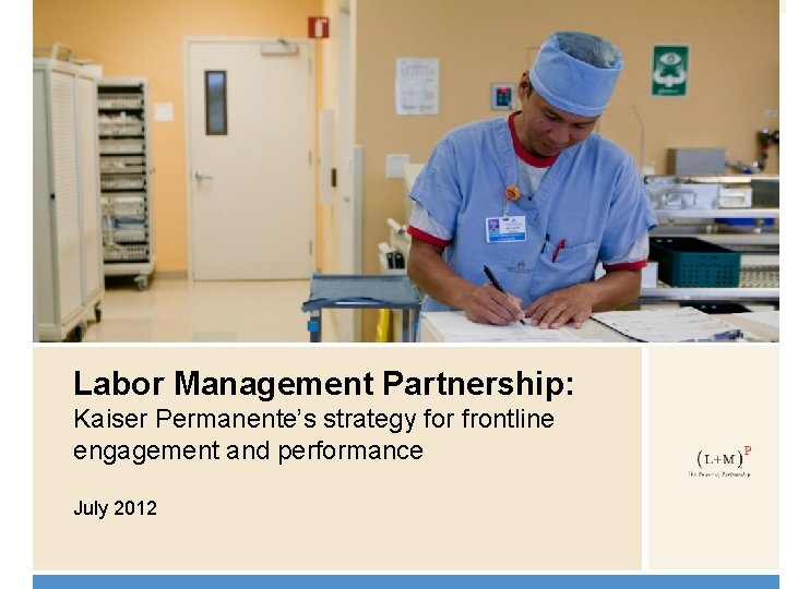 Labor Management Partnership: Kaiser Permanente’s strategy for frontline engagement and performance July 2012 0