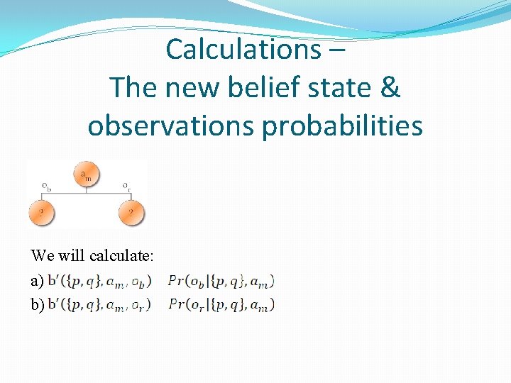 Calculations – The new belief state & observations probabilities We will calculate: a) b)