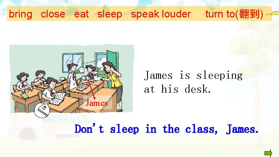 bring close eat sleep speak louder turn to(翻到) James is sleeping at his desk.