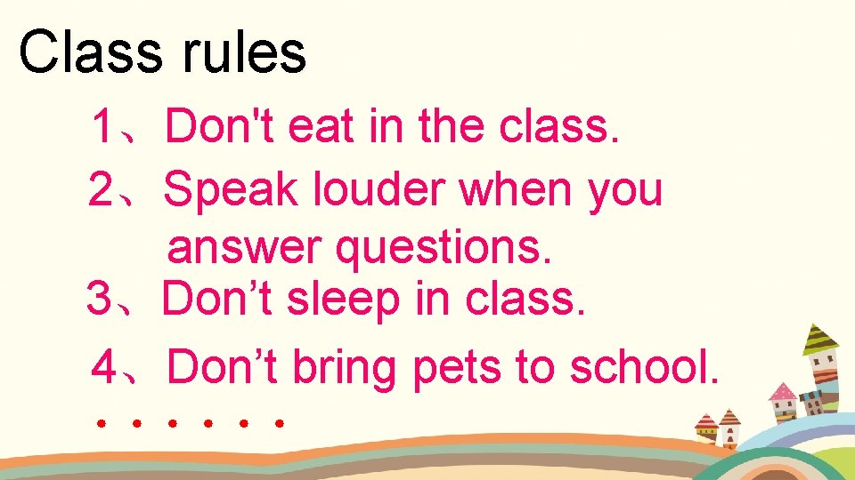 Class rules 1、Don't eat in the class. 2、Speak louder when you answer questions. 3、Don’t