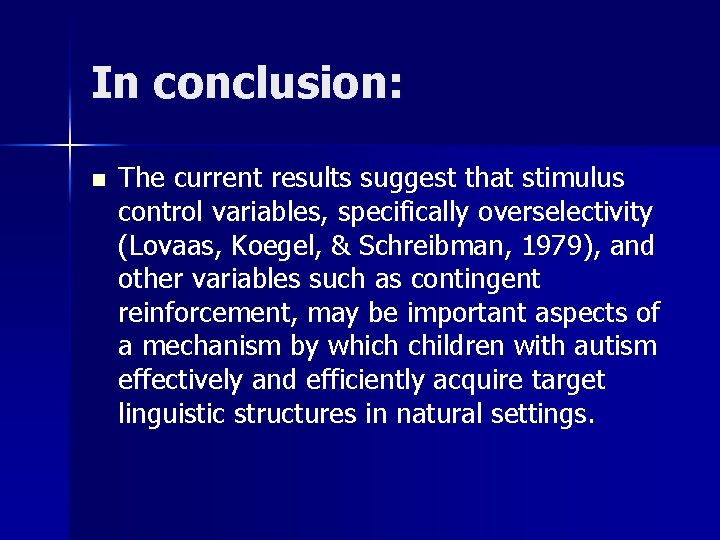 In conclusion: n The current results suggest that stimulus control variables, specifically overselectivity (Lovaas, In conclusion: n The current results suggest that stimulus control variables, specifically overselectivity (Lovaas,