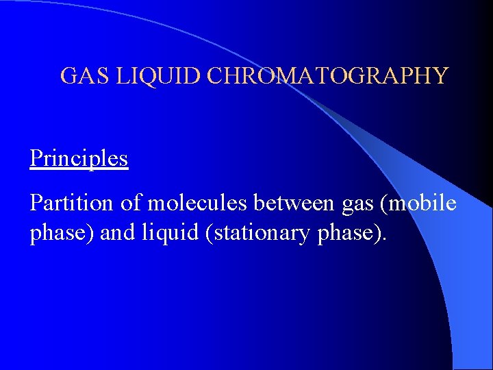 GAS LIQUID CHROMATOGRAPHY Principles Partition of molecules between gas (mobile phase) and liquid (stationary