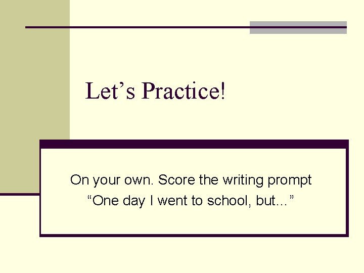 Let’s Practice! On your own. Score the writing prompt “One day I went to