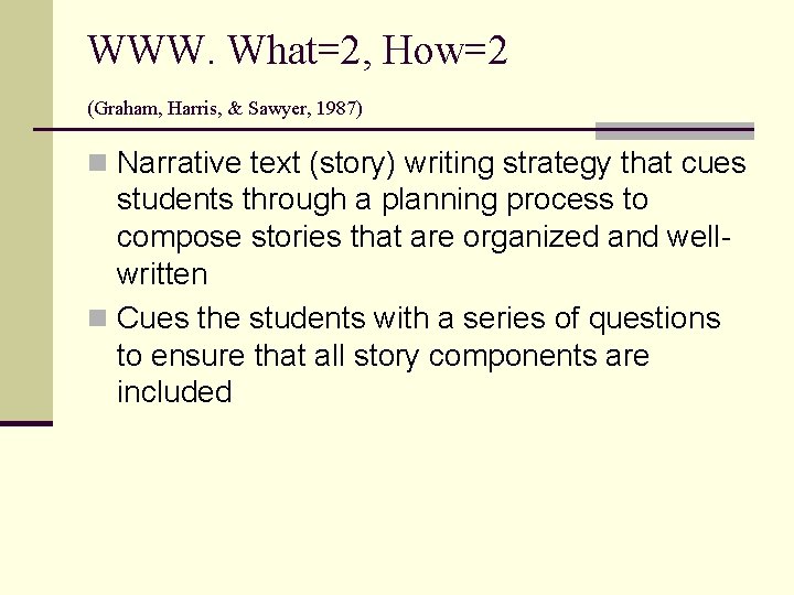 WWW. What=2, How=2 (Graham, Harris, & Sawyer, 1987) n Narrative text (story) writing strategy