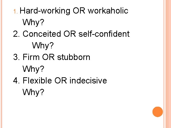 1. Hard-working OR workaholic Why? 2. Conceited OR self-confident Why? 3. Firm OR stubborn