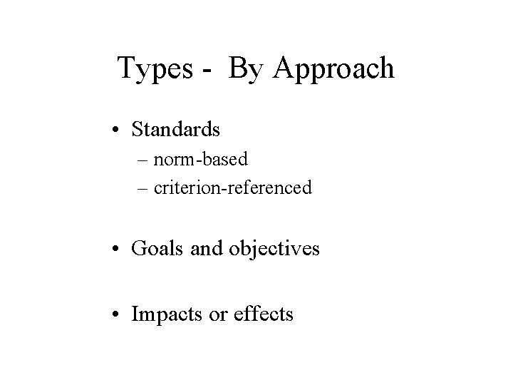 Types - By Approach • Standards – norm-based – criterion-referenced • Goals and objectives Types - By Approach • Standards – norm-based – criterion-referenced • Goals and objectives