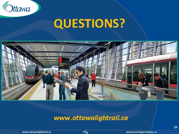 QUESTIONS? www. ottawalightrail. ca 16 