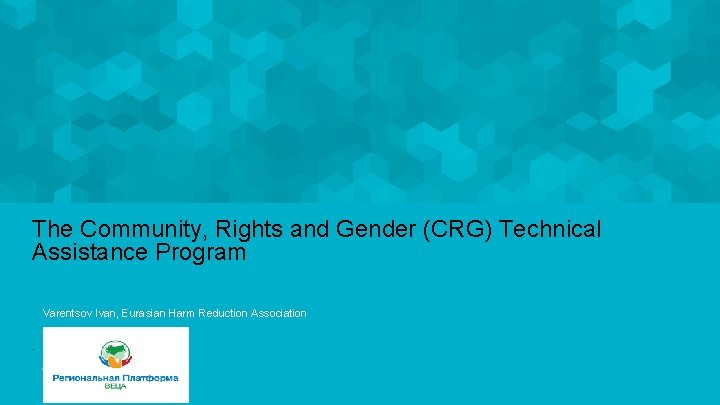 The Community, Rights and Gender (CRG) Technical Assistance Program Varentsov Ivan, Eurasian Harm Reduction The Community, Rights and Gender (CRG) Technical Assistance Program Varentsov Ivan, Eurasian Harm Reduction