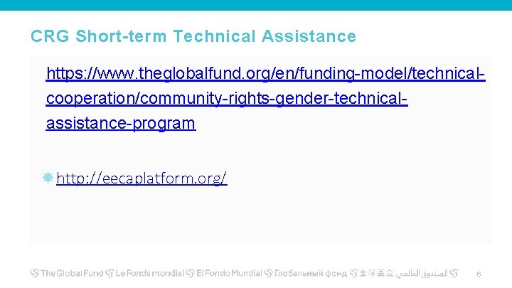 CRG Short-term Technical Assistance https: //www. theglobalfund. org/en/funding-model/technicalcooperation/community-rights-gender-technicalassistance-program http: //eecaplatform. org/ 6 CRG Short-term Technical Assistance https: //www. theglobalfund. org/en/funding-model/technicalcooperation/community-rights-gender-technicalassistance-program http: //eecaplatform. org/ 6