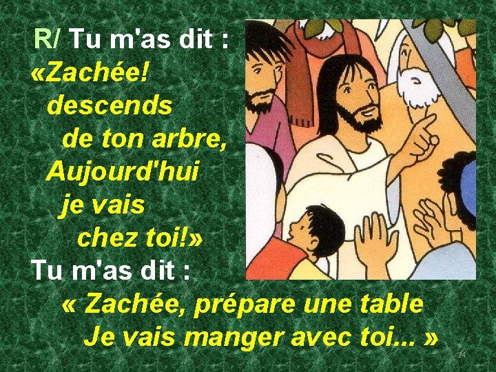 R/ Tu m'as dit : «Zachée! descends de ton arbre, Aujourd'hui je vais chez