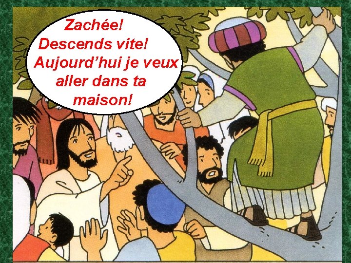  Zachée! Descends vite! Aujourd’hui je veux aller dans ta maison! 