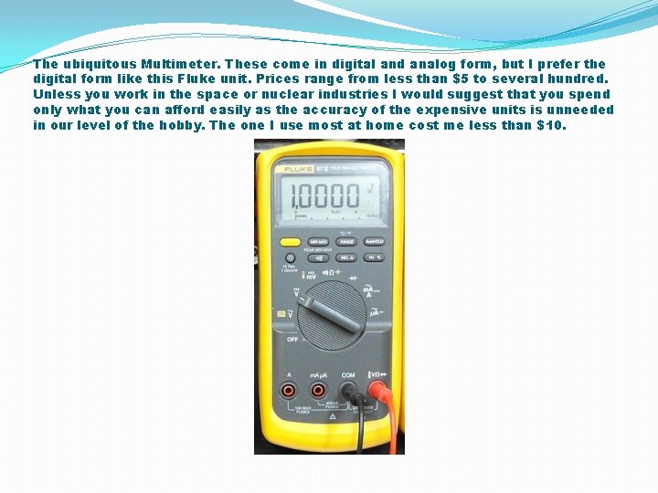 The ubiquitous Multimeter. These come in digital and analog form, but I prefer the