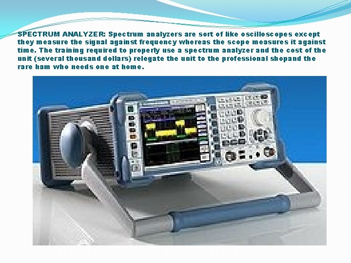 SPECTRUM ANALYZER: Spectrum analyzers are sort of like oscilloscopes except they measure the signal