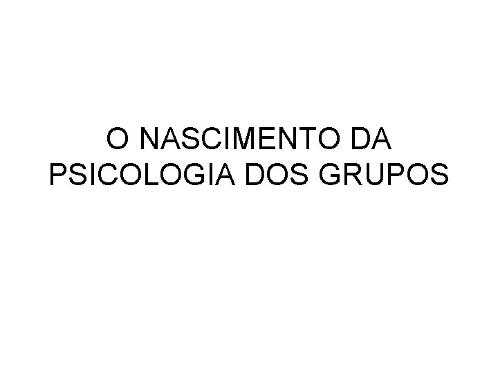 O NASCIMENTO DA PSICOLOGIA DOS GRUPOS O NASCIMENTO DA PSICOLOGIA DOS GRUPOS