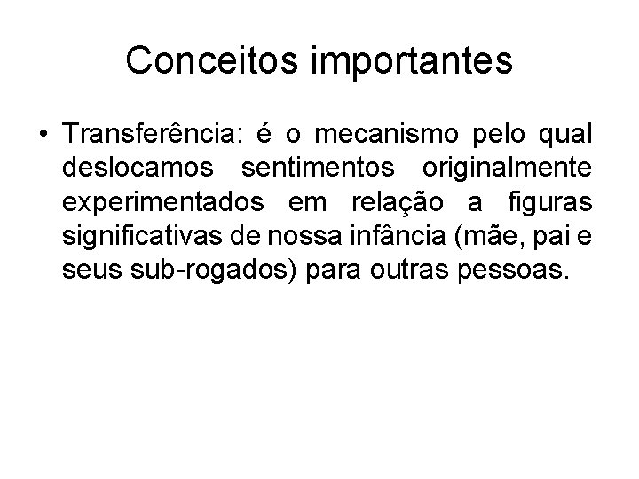 Conceitos importantes • Transferência: é o mecanismo pelo qual deslocamos sentimentos originalmente experimentados em Conceitos importantes • Transferência: é o mecanismo pelo qual deslocamos sentimentos originalmente experimentados em