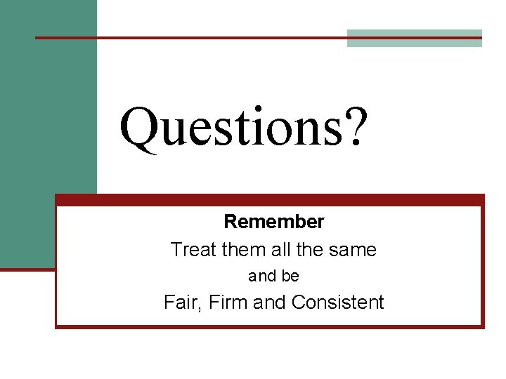 Questions? Remember Treat them all the same and be Fair, Firm and Consistent 