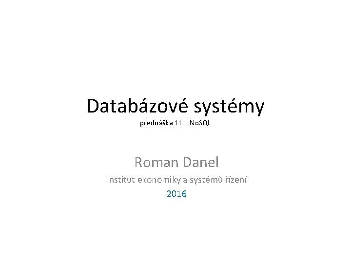 Databázové systémy přednáška 11 – No. SQL Roman Danel Institut ekonomiky a systémů řízení