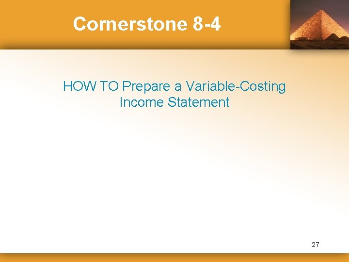 Cornerstone 8 -4 HOW TO Prepare a Variable-Costing Income Statement 27 