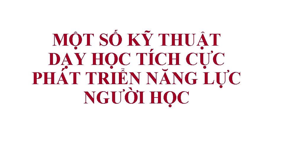 MỘT SỐ KỸ THUẬT DẠY HỌC TÍCH CỰC PHÁT TRIỂN NĂNG LỰC NGƯỜI HỌC MỘT SỐ KỸ THUẬT DẠY HỌC TÍCH CỰC PHÁT TRIỂN NĂNG LỰC NGƯỜI HỌC