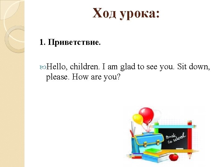 Ход урока: 1. Приветствие. Hello, children. I am glad to see you. Sit down,