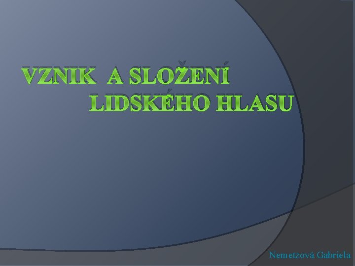 VZNIK A SLOŽENÍ LIDSKÉHO HLASU Nemetzová Gabriela 