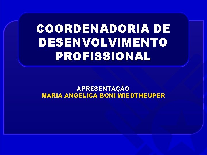 COORDENADORIA DE DESENVOLVIMENTO PROFISSIONAL APRESENTAÇÃO MARIA ANGELICA BONI WIEDTHEUPER 