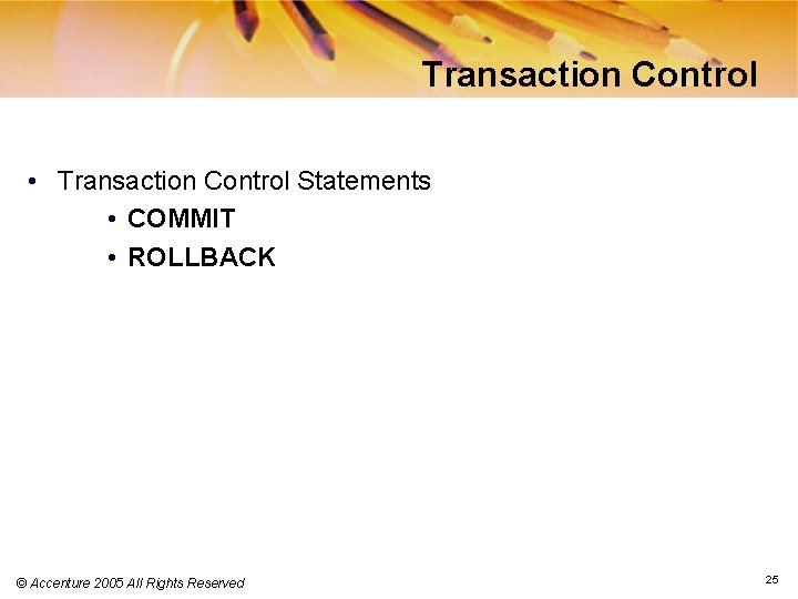 Transaction Control • Transaction Control Statements • COMMIT • ROLLBACK © Accenture 2005 All