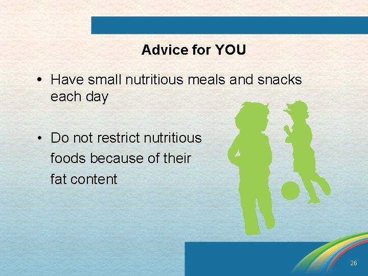 Advice for YOU • Have small nutritious meals and snacks each day • Do