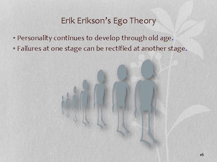 Erikson’s Ego Theory • Personality continues to develop through old age. • Failures at